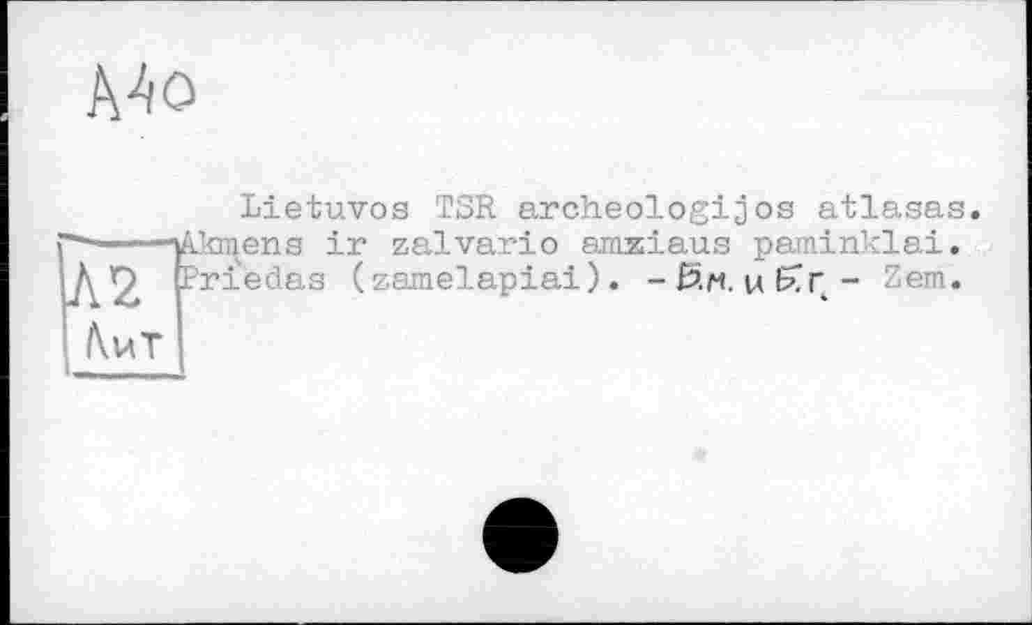 ﻿.Mo
Lietuvos TSR archeologijos atlasas Akmens ir zalvario amziaus paminklai. Pri'èdas (zG-melapiai). -Ви. uKr- ('o.